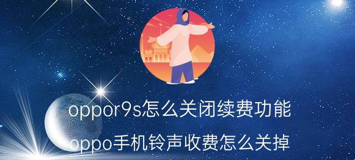 oppor9s怎么关闭续费功能 oppo手机铃声收费怎么关掉？